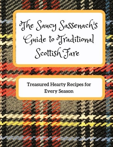 The Saucy Sassenach's Guide to Traditional Scottish Fare: Treasured Hearty Recipes for Every Season