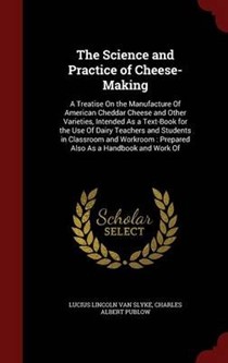 The Science and Practice of Cheese-Making: A Treatise on the Manufacture of American Cheddar Cheese and Other Varieties, Intended as a Text-Book for the Use of Dairy Teachers and Students in Classroom and Workroom: Prepared Also as a Handbook and Work of