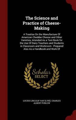 The Science and Practice of Cheese-Making: A Treatise on the Manufacture of American Cheddar Cheese and Other Varieties, Intended as a Text-Book for the Use of Dairy Teachers and Students in Classroom and Workroom: Prepared Also as a Handbook and Work of