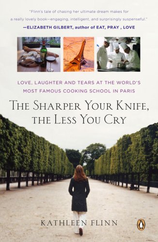 The Sharper Your Knife, the Less You Cry: Love, Laughter and Tears at the World's Most Famous Cooking School in Paris