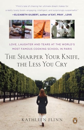 The Sharper Your Knife, the Less You Cry: Love, Laughter and Tears at the World's Most Famous Cooking School