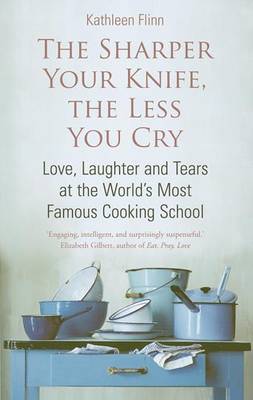 The Sharper Your Knife, the Less You Cry: Love, Laughter and Tears at the World's Most Famous Cooking School