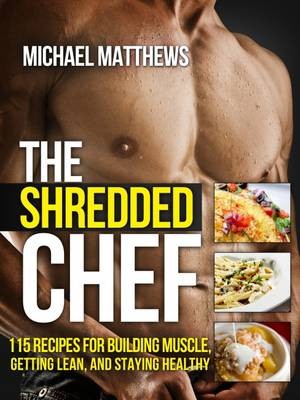 The Shredded Chef: 115 Recipes for Building Muscle, Getting Lean, and Staying Healthy