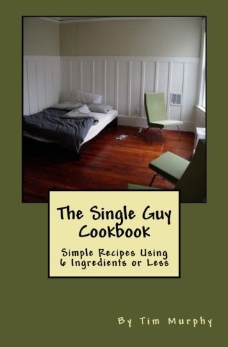 The Single Guy Cookbook: Simple Recipes Using 6 Ingredients or Less (Cookbooks for Guys) (Volume 7)