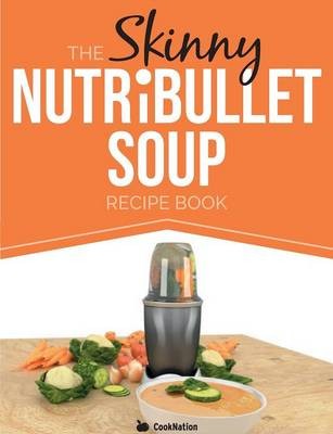 The Skinny Nutribullet Soup Recipe Book: Delicious, Quick & Easy, Single Serving Soups & Pasta Sauces for Your Nutribullet. All Under 100, 200, 300 &