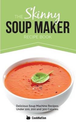 The Skinny Soup Maker Recipe Book: Delicious Soup Machine Recipes Under 100, 200 and 300 Calories