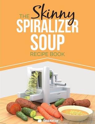 The Skinny Spiralizer Soup Recipe Book: Delicious Spiralizer Inspired Soup Recipes All Under 100, 200, 300 & 400 Calories