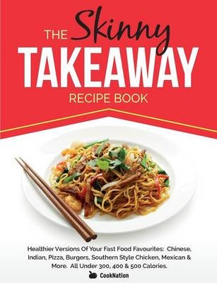 The Skinny Takeaway Recipe Book: Healthier Versions of Your Fast Food Favourites: Chinese, Indian, Pizza, Burgers, Southern Style Chicken, Mexican & More