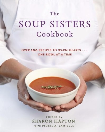 The Soup Sisters Cookbook: 100 Simple Recipes to Warm Hearts...One Bowl at a Time