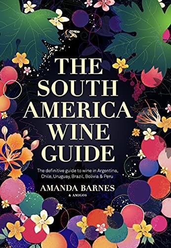 The South America Wine Guide: The definitive guide to wine in Argentina, Chile, Uruguay, Brazil, Bolivia & Peru