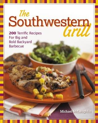 The Southwestern Grill: 200 Terrific Recipes for Big and Bold Backyard Barbecue