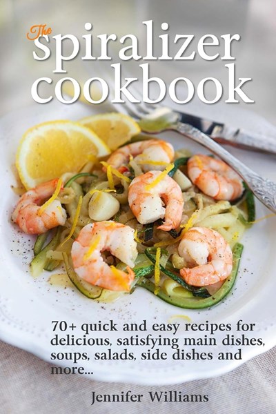 The Spiralizer Cookbook: 70+ Quick and Easy Recipes for Delicious, Satisfying Main Dishes, Soups, Salads, Side Dishes and More...