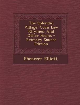 The Splendid Village: Corn Law Rhymes: And Other Poems - Primary Source Edition