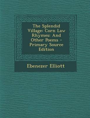 The Splendid Village: Corn Law Rhymes: And Other Poems - Primary Source Edition
