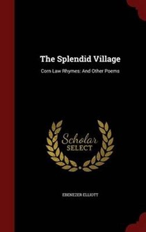 The Splendid Village: Corn Law Rhymes: And Other Poems