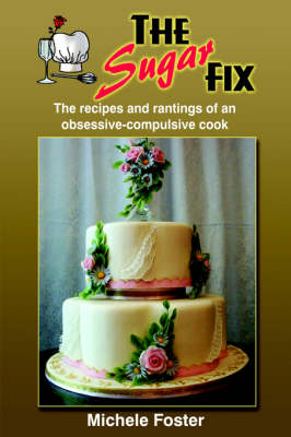 The Sugar Fix: The Recipes and Rantings of an Obsessive-Compulsive Cook