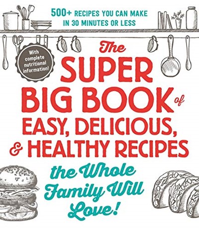 The Super Big Book of Easy, Delicious, &amp; Healthy Recipes the Whole Family Will Love!: 500+ Recipes You Can Make in 30 Minutes or Less