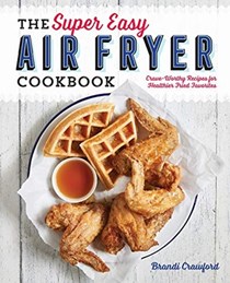 The Super Easy Air Fryer Cookbook: Crave-Worthy Recipes for Healthier Fried Favorites