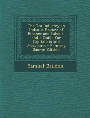 The Tea Industry in India: A Review of Finance and Labour, and a Guide for Capitalists and Assistants - Primary Source Edition