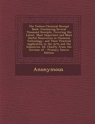 The Techno-Chemical Receipt Book: Containing Several Thousand Receipts, Covering the Latest, Most Important and Most Useful Discoveries in Chemical Technology, and Their Practical Application in the Arts and the Industries. Ed. Chiefly from the German of