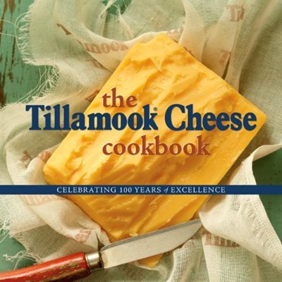 The Tillamook Cheese Cookbook: Celebrating Over a Century of Excellence
