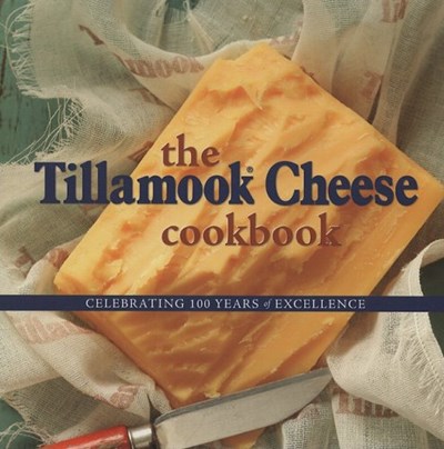 The Tillamook Cheese Cookbook: Celebrating Over a Century of Excellence
