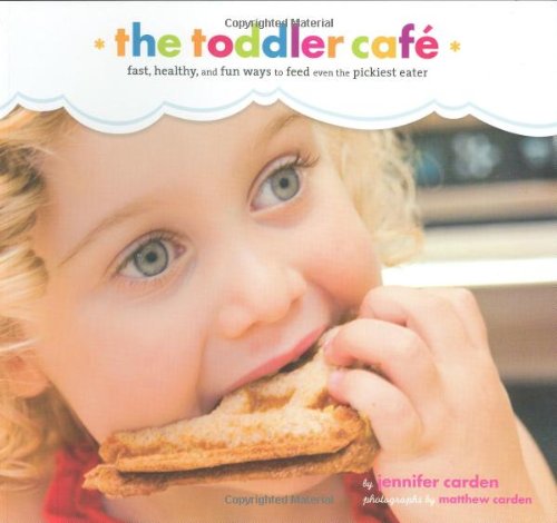 The Toddler Cafe: Fast Recipes & Fun Ways to Feed Even the Pickiest Eater