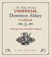 The Totally Absolutely Unofficial Downton Abbey Cookbook / Edwardian Cooking: 80 Recipes from Edwardian England