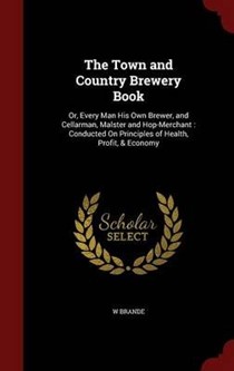 The Town and Country Brewery Book: Or, Every Man His Own Brewer, and Cellarman, Malster and Hop-Merchant: Conducted on Principles of Health, Profit, & Economy