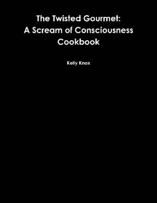 The Twisted Gourmet: A Scream of Consciousness Cookbook