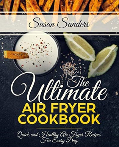 The Ultimate Air Fryer Cookbook: Quick and Healthy Air Fryer Recipes For Every Day