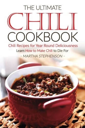The Ultimate Chili Cookbook - Chili Recipes for Year Round Deliciousness: Learn How to Make Chili to Die For