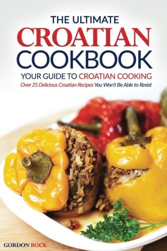 The Ultimate Croatian Cookbook - Your Guide to Croatian Cooking: Over 25 Delicious Croatian Recipes You Won’t Be Able to Resist