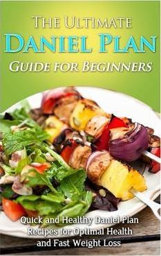 The Ultimate Daniel Plan Guide for Beginners: Quick and Healthy Daniel Plan Recipes for Optimal Health and Fast Weight Loss