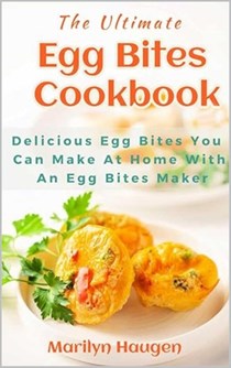 The Ultimate Egg Bites Cookbook: Delicious Egg Bites You Can Make at Home Using an Egg Bite Maker