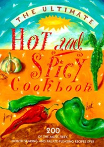 The Ultimate Hot and Spicy Cookbook: 200 of the Most Fiery, Mouth-Searing and Palate-Pleasing Recipes Ever