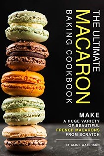 The Ultimate Macaron Baking Cookbook: Make A Huge Variety of Beautiful French Macarons from Scratch