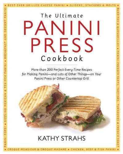 The Ultimate Panini Press Cookbook: More Than 200 Perfect-Every-Time Recipes for Making Panini--and Lots of Other Things--on Your Panini Press or Other Countertop Grill