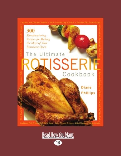 The Ultimate Rotisserie Cookbook: 300 Mouthwatering Recipes For Making The Most of Your Rotisserie Oven