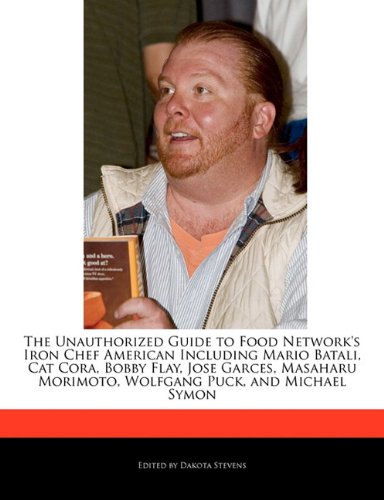 The Unauthorized Guide to Food Network's Iron Chef American Including Mario Batali, Cat Cora, Bobby Flay, Jose Garces, Masaharu Morimoto, Wolfgang Puck, and Michael Symon
