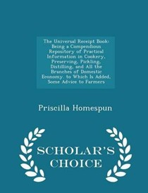 The Universal Receipt Book: Being a Compendious Repository of Practical Information in Cookery, Preserving, Pickling, Distilling, and All the Branches of Domestic Economy. to Which Is Added, Some Advice to Farmers - Scholar's Choice Edition