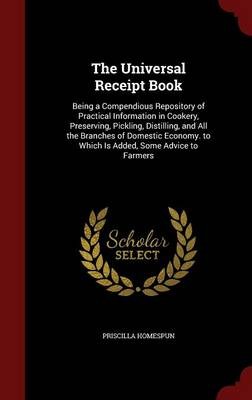 The Universal Receipt Book: Being a Compendious Repository of Practical Information in Cookery, Preserving, Pickling, Distilling, and All the Branches of Domestic Economy. to Which Is Added, Some Advice to Farmers