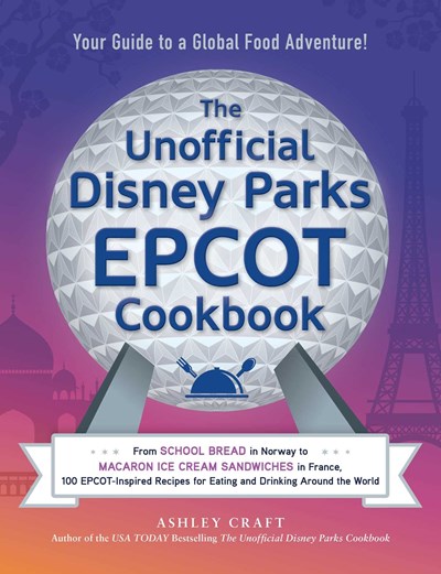 The Unofficial Disney Parks Epcot Cookbook : Your Guide to Global Food Adventure