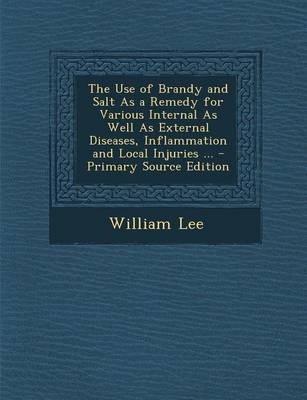 The Use of Brandy and Salt as a Remedy for Various Internal as Well as External Diseases, Inflammation and Local Injuries ... - Primary Source Edition