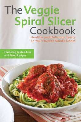 The Veggie Spiral Slicer Cookbook: Healthy and Delicious Twists on Your Favorite Noodle Dishes