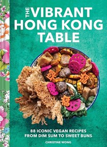 The Vibrant Hong Kong Table: 88 Iconic Vegan Recipes from Dim Sum to Sweet Buns