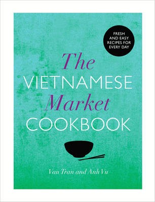 The Vietnamese Market Cookbook: Fresh and Easy Recipes for Every Day