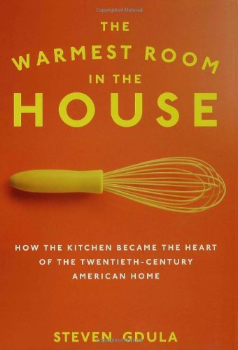 The Warmest Room in the House: How the Kitchen Became the Heart of the Twentieth-Century American Home