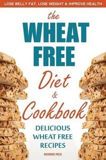 The Wheat Free Diet & Cookbook: Lose Belly Fat, Lose Weight, and Improve Health with Delicious Wheat Free Recipes