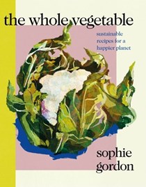 The Whole Vegetable: Sustainable Recipes for a Happier Planet